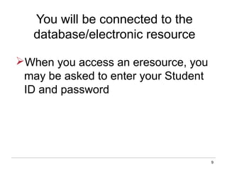 9
You will be connected to the
database/electronic resource
When you access an eresource, you
may be asked to enter your Student
ID and password
 