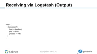 Copyright 2014 Solinea, Inc.
Receiving via Logstash (Output)
output {
elasticsearch {
host => localhost
port => 9200
protocol => http
}
}
 