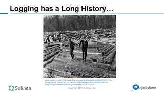 Copyright 2014 Solinea, Inc.
Logging has a Long History…
photo credit: <a href="http://www.flickr.com/photos/foresthistory/3662397221/">The
Forest History Society</a> via <a href="http://photopin.com">photopin</a> <a
href="http://creativecommons.org/licenses/by-nc/2.0/">cc</a>
 