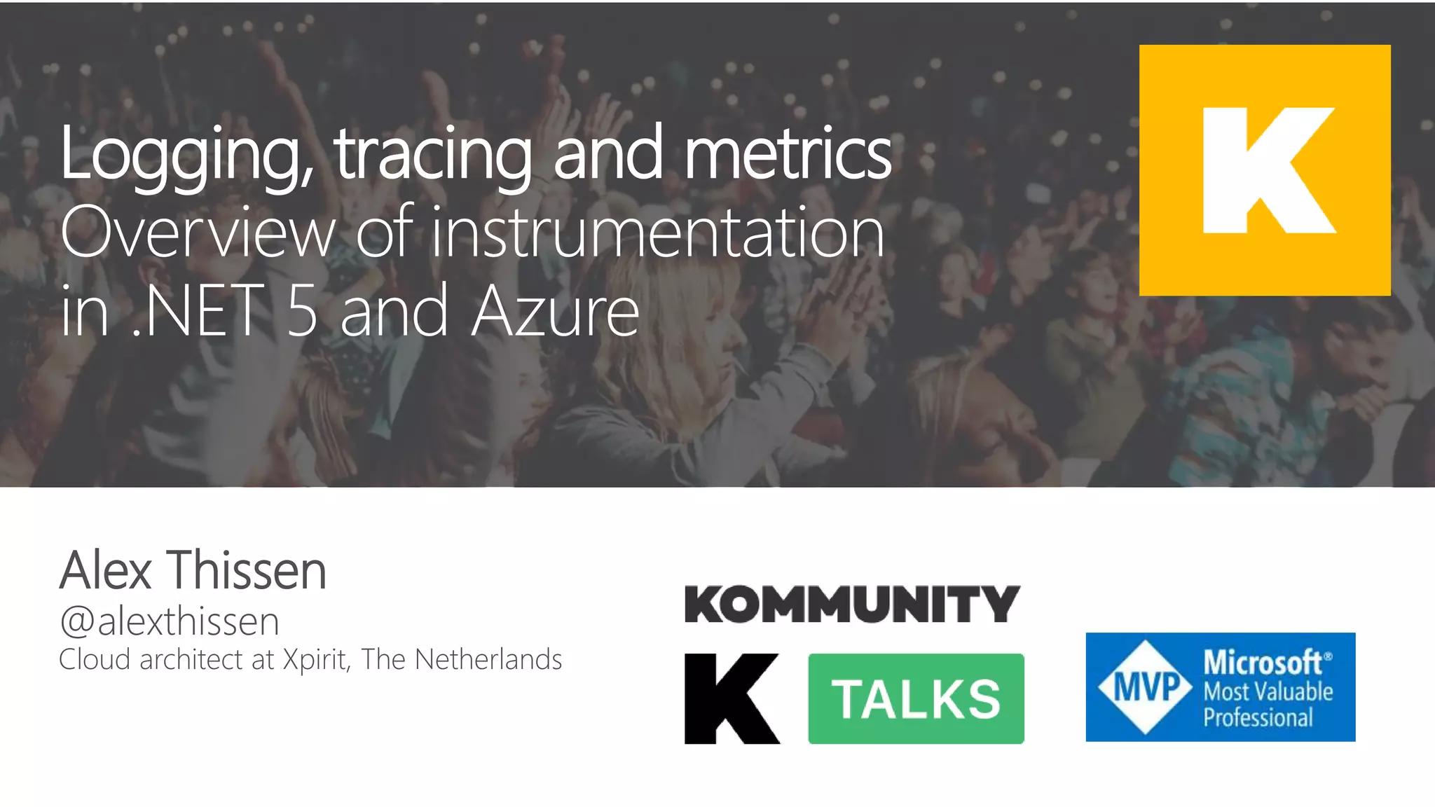 Logging, tracing and metrics Overview of instrumentation in .NET 5 and Azure Alex Thissen @alexthissen Cloud architect at Xpirit, The Netherlands 