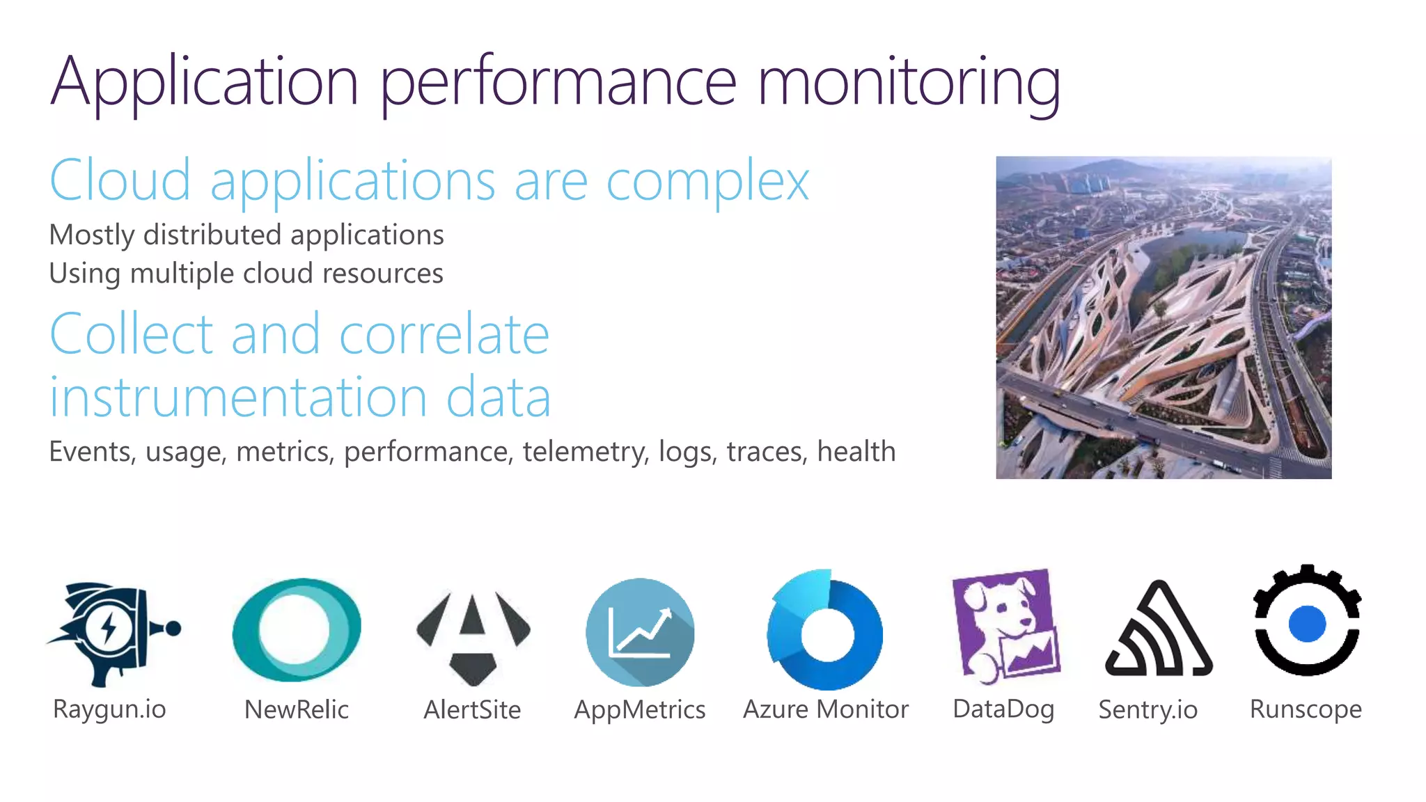 Application performance monitoring Cloud applications are complex Mostly distributed applications Using multiple cloud resources Collect and correlate instrumentation data Events, usage, metrics, performance, telemetry, logs, traces, health Sentry.io Raygun.io Runscope NewRelic AlertSite DataDog AppMetrics Azure Monitor 