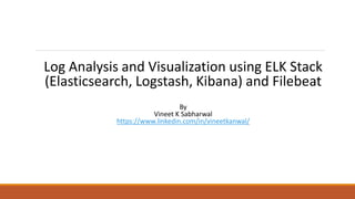 Log Analysis and Visualization using ELK Stack
(Elasticsearch, Logstash, Kibana) and Filebeat
By
Vineet K Sabharwal
https://www.linkedin.com/in/vineetkanwal/
 