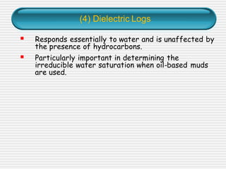 (4) Dielectric Logs
▪ Responds essentially to water and is unaffected by
the presence of hydrocarbons.
▪ Particularly important in determining the
irreducible water saturation when oil-based muds
are used.
 