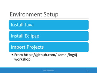 Environment Setup
Install Java
Install Eclipse
Import Projects
• From https://github.com/lkamal/log4j-
workshop
13KAMAL METTANANDA
 