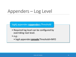 Appenders – Log Level
• Required log level can be configured by
overriding root level.
• e.g.:
• log4.appender.console.Threshold=INFO
log4j.appender.<appender>.Threshold
31KAMAL METTANANDA
 