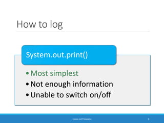 How to log
•Most simplest
•Not enough information
•Unable to switch on/off
System.out.print()
9KAMAL METTANANDA
 