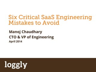 | Log management as a service Simpliﬁed Log Management
Six Critical SaaS Engineering
Mistakes to Avoid
Manoj Chaudhary
CTO & VP of Engineering
April 2014
 