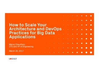 1© 2017 Loggly, Inc. Conﬁdential & Proprietary. 3/30/17
How to Scale Your
Architecture and DevOps
Practices for Big Data
Applications
Manoj Chaudhary
CTO and VP of Engineering
March 30, 2017
 