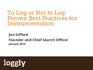 To Log or Not to Log: 
Proven Best Practices for 
Instrumentation 
Apache Storm 
Jon Gifford 
Founder and Chief Search Officer 
January 2014 
| Log management as a service Simplify Log Management 
 