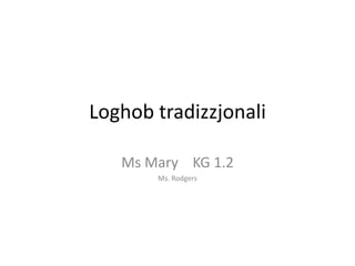 Loghob tradizzjonali Ms Mary    KG 1.2 Ms. Rodgers 