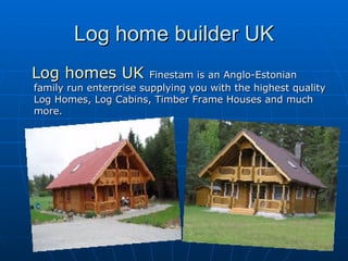 Log home builder UK Log homes UK  Finestam is an Anglo-Estonian family run enterprise supplying you with the highest quality Log Homes, Log Cabins, Timber Frame Houses and much more. 