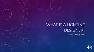 WHAT IS A LIGHTING
DESIGNER?
BY JAKE MARCUS BAUM
 