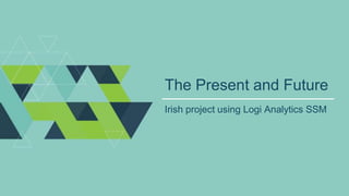 The Present and Future
Irish project using Logi Analytics SSM
 