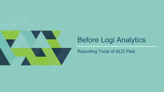 Before Logi Analytics
Reporting Tools of ALD Past
 