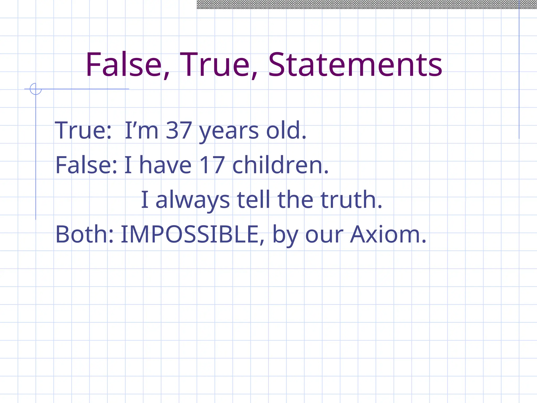 False, True, Statements
True: I’m 37 years old.
False: I have 17 children.
I always tell the truth.
Both: IMPOSSIBLE, by our Axiom.
 