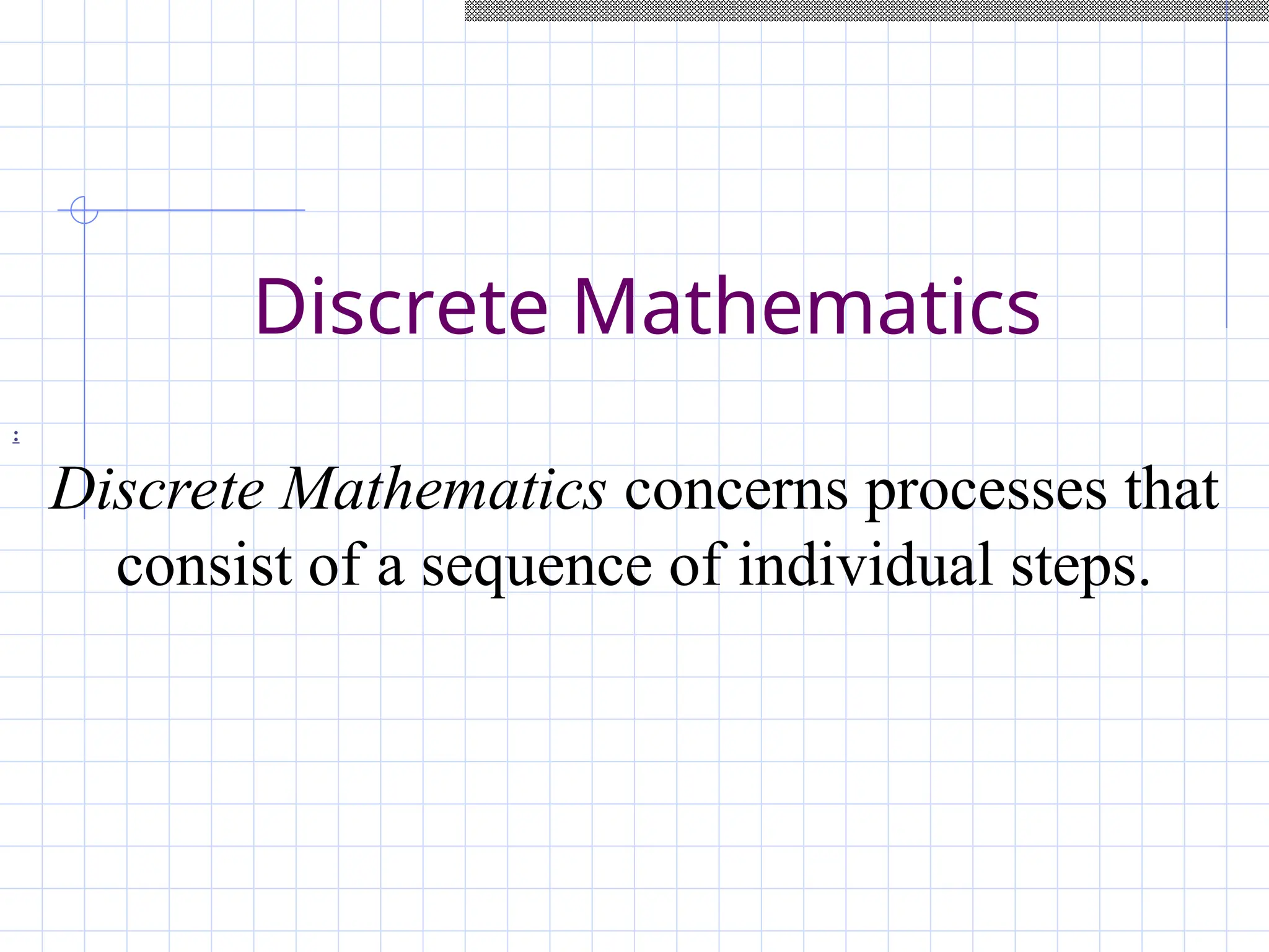 Discrete Mathematics
:
Discrete Mathematics concerns processes that
consist of a sequence of individual steps.
 