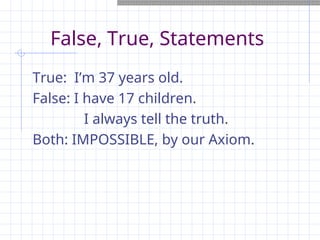 False, True, Statements
True: I’m 37 years old.
False: I have 17 children.
I always tell the truth.
Both: IMPOSSIBLE, by our Axiom.
 