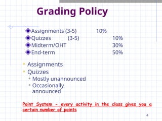 Grading Policy
Assignments (3-5) 10%
Quizzes (3-5) 10%
Midterm/OHT 30%
End-term 50%
4
 Assignments
 Quizzes
 Mostly unannounced
 Occasionally
announced
Point System - every activity in the class gives you a
certain number of points
 