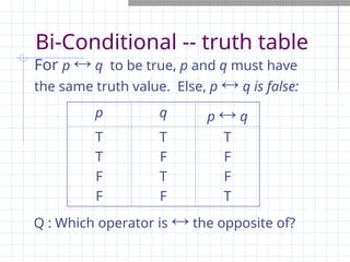 Bi-Conditional -- truth table
p q p  q
T
T
F
F
T
F
T
F
T
F
F
T
For p  q to be true, p and q must have
the same truth value. Else, p  q is false:
Q : Which operator is  the opposite of?
 