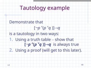 L3 40
Tautology example
Demonstrate that
[¬p (p q )]q
is a tautology in two ways:
1. Using a truth table – show that
[¬p (p q )]q is always true
2. Using a proof (will get to this later).
 