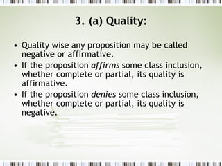 3. (a) Quality: Quality wise any proposition may be called negative or affirmative. If the proposition  affirms  some class inclusion, whether complete or partial, its quality is affirmative. If the proposition  denies  some class inclusion, whether complete or partial, its quality is negative. 