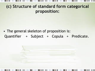 (c) Structure of standard form categorical proposition: The general skeleton of proposition is:  Quantifier  +  Subject  +  Copula  +  Predicate. 