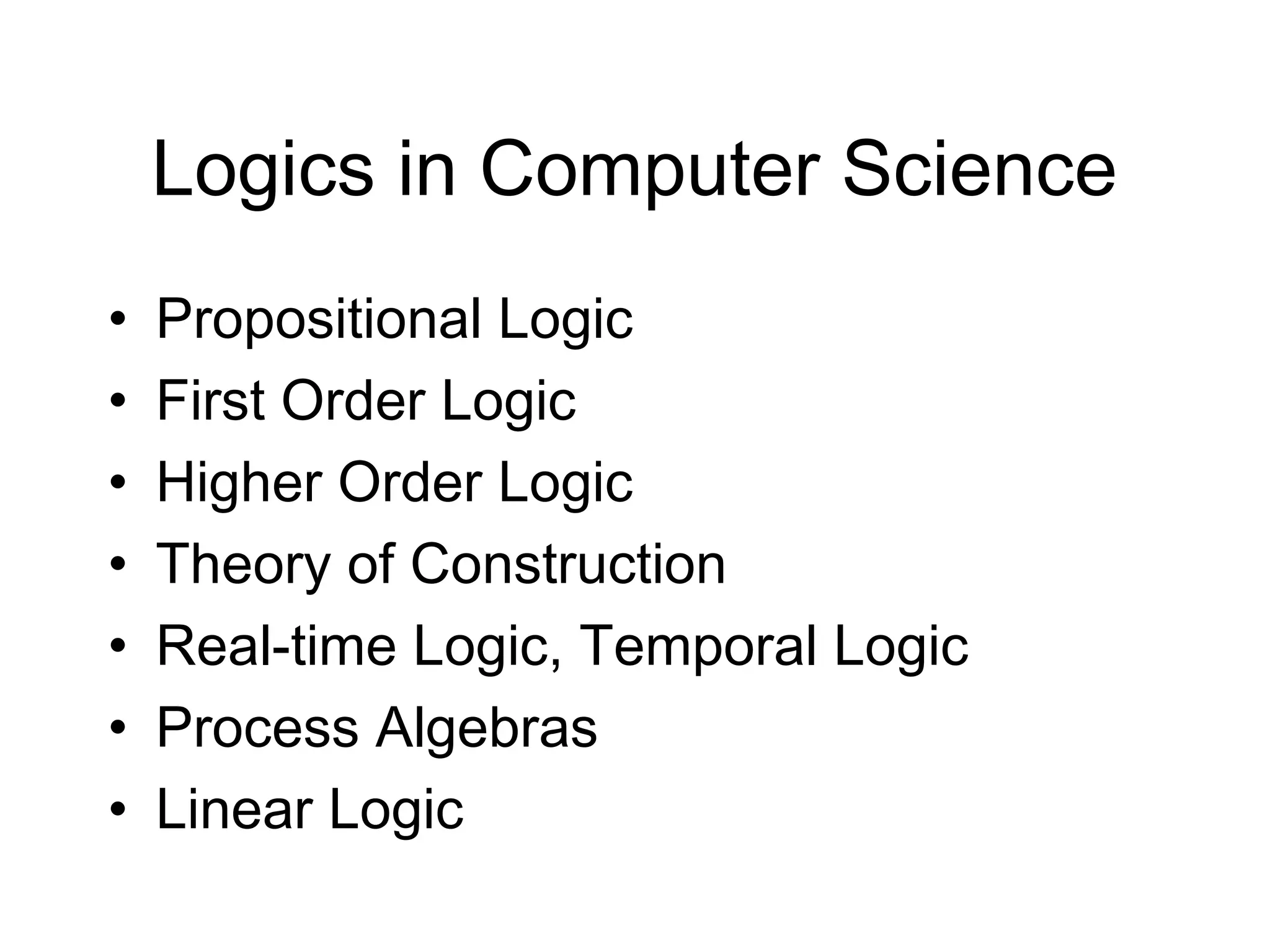 Logics in Computer Science
•   Propositional Logic
•   First Order Logic
•   Higher Order Logic
•   Theory of Construction
•   Real-time Logic, Temporal Logic
•   Process Algebras
•   Linear Logic
 