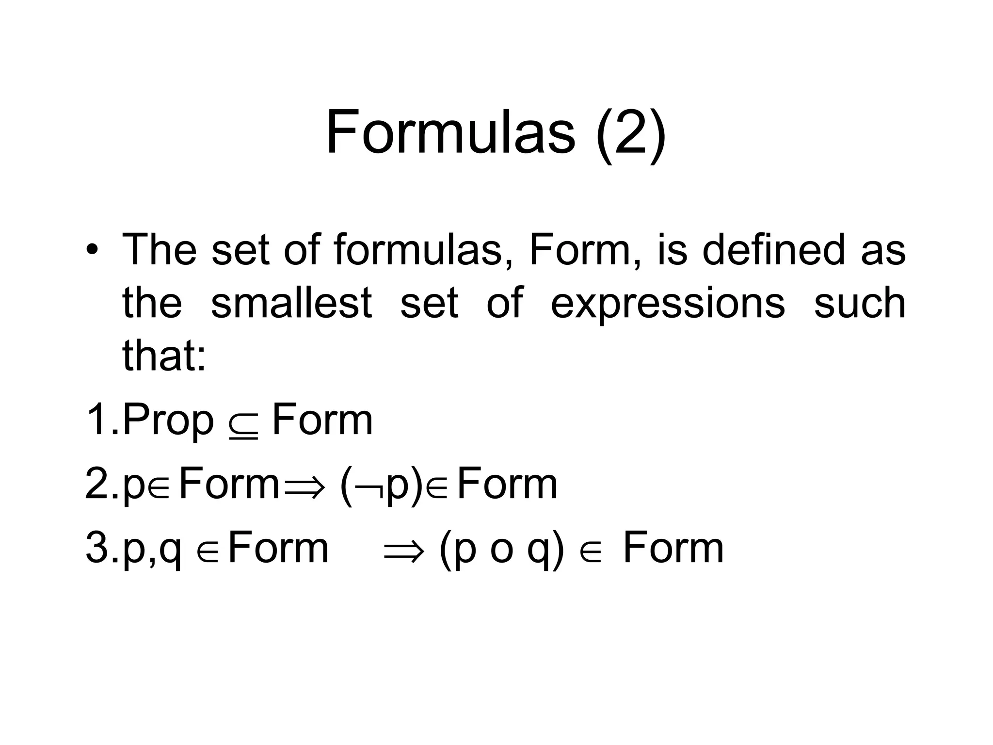 Formulas (2)
• The set of formulas, Form, is defined as
  the smallest set of expressions such
  that:
1.Prop ⊆ Form
2.p∈Form⇒ (¬p)∈Form
3.p,q ∈Form ⇒ (p o q) ∈ Form
 