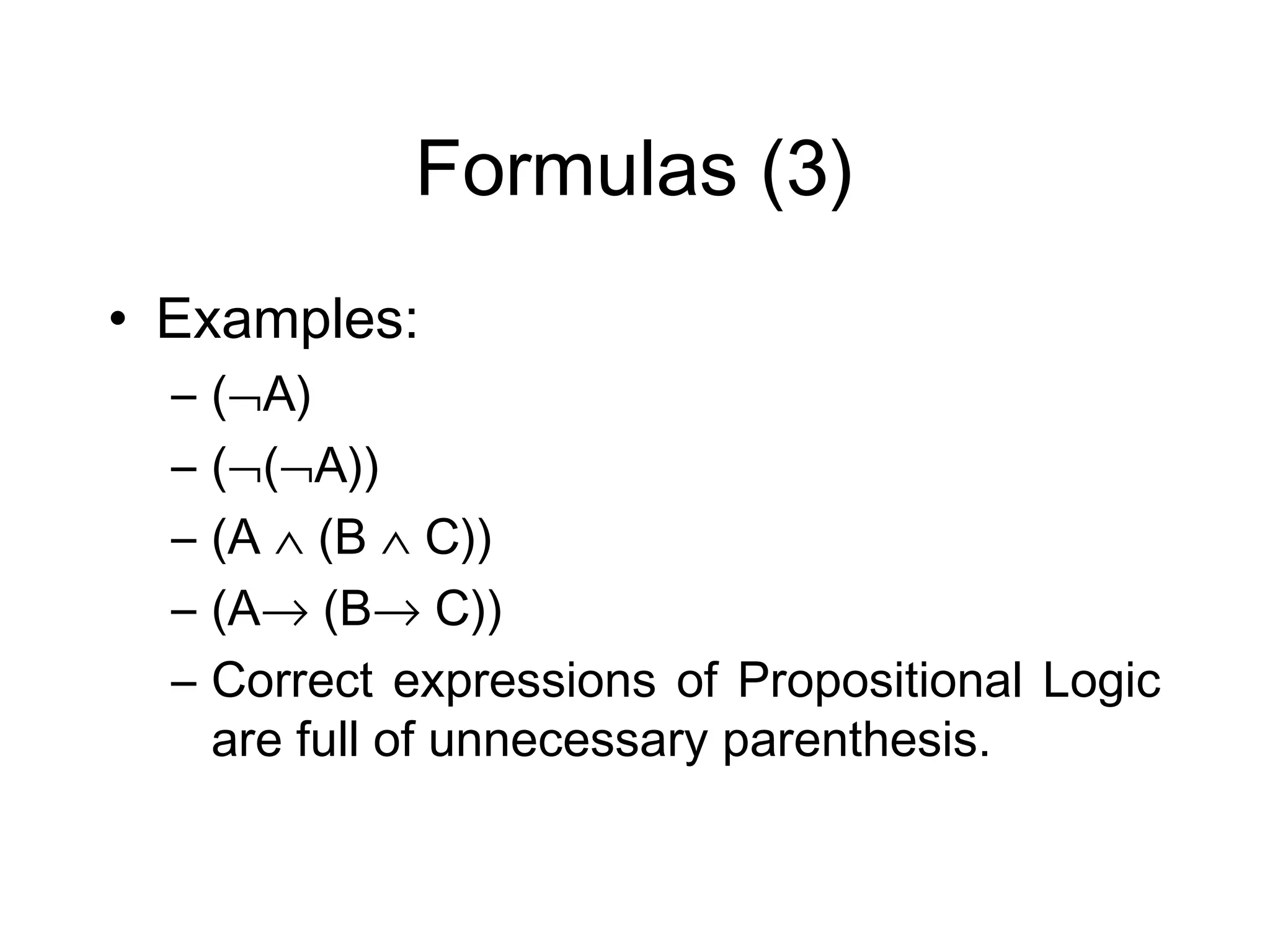 Formulas (3)
• Examples:
  –   (¬A)
  –   (¬(¬A))
  –   (A ∧ (B ∧ C))
  –   (A→ (B→ C))
  –   Correct expressions of Propositional Logic
      are full of unnecessary parenthesis.
 
