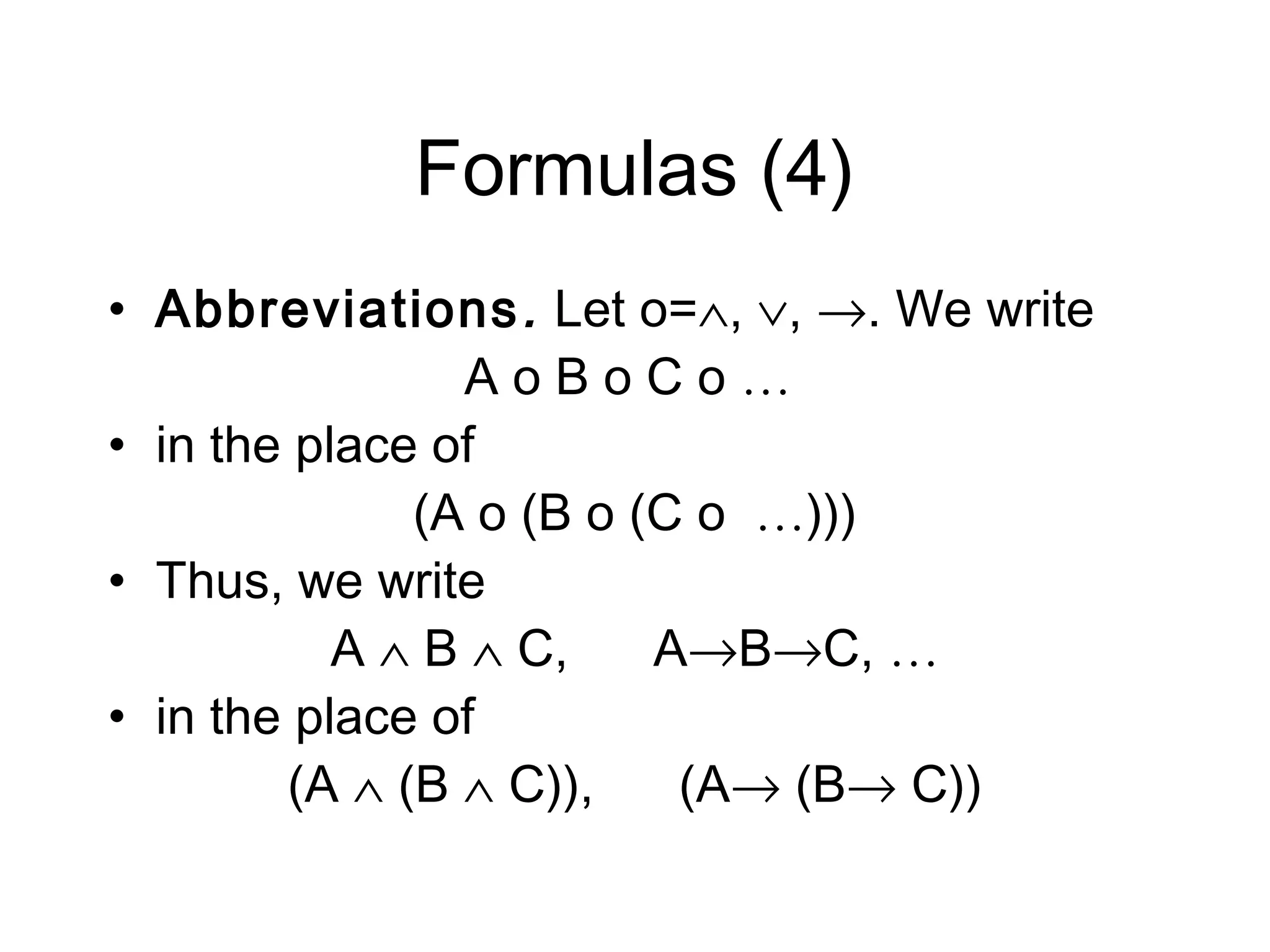 Formulas (4)
• Abbreviations . Let o=∧, ∨, →. We write
                AoBoCo…
• in the place of
              (A o (B o (C o …)))
• Thus, we write
           A ∧ B ∧ C,    A→B→C, …
• in the place of
        (A ∧ (B ∧ C)),    (A→ (B→ C))
 
