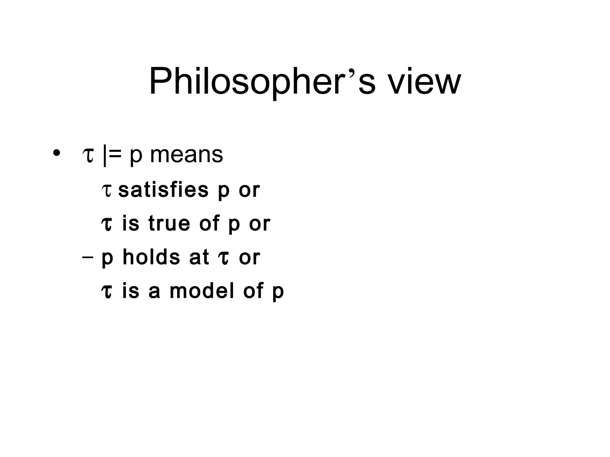 Philosopher’s view
• τ |= p means
    τ satisfies p or
    τ is true of p or
  – p holds at τ or
    τ is a model of p
 