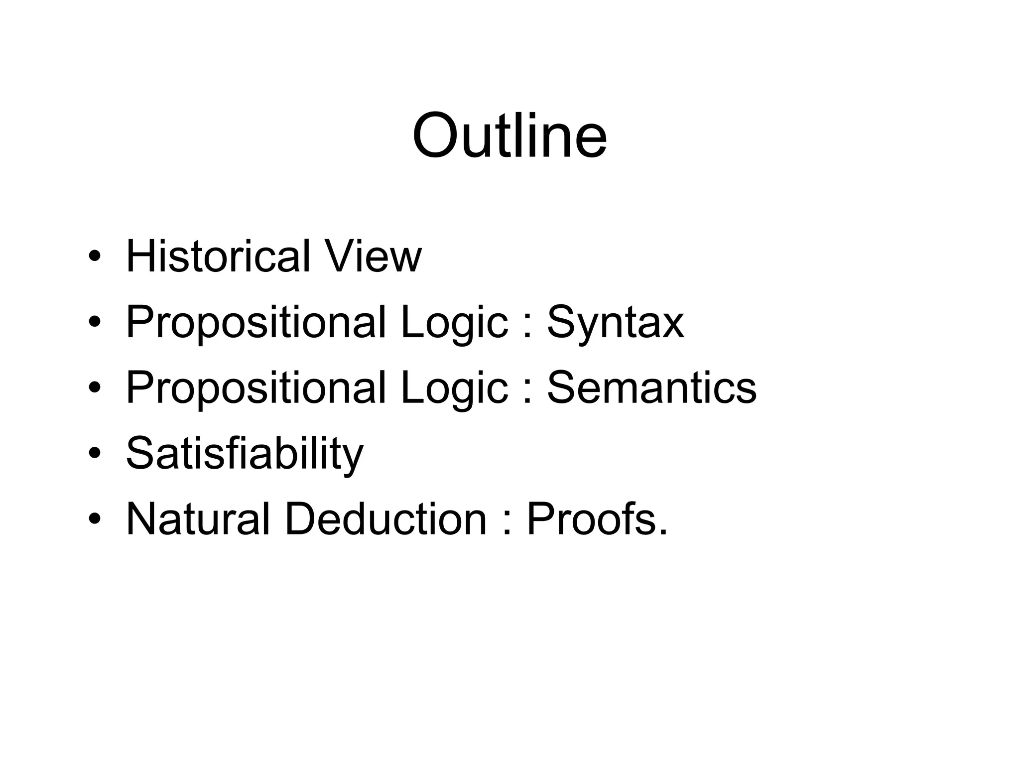 Outline
•   Historical View
•   Propositional Logic : Syntax
•   Propositional Logic : Semantics
•   Satisfiability
•   Natural Deduction : Proofs.
 