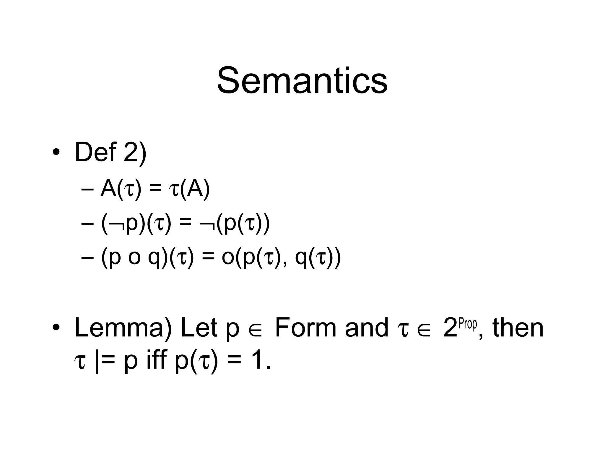 Semantics
• Def 2)
  – A(τ) = τ(A)
  – (¬p)(τ) = ¬(p(τ))
  – (p o q)(τ) = o(p(τ), q(τ))


• Lemma) Let p ∈ Form and τ ∈ 2Prop, then
  τ |= p iff p(τ) = 1.
 