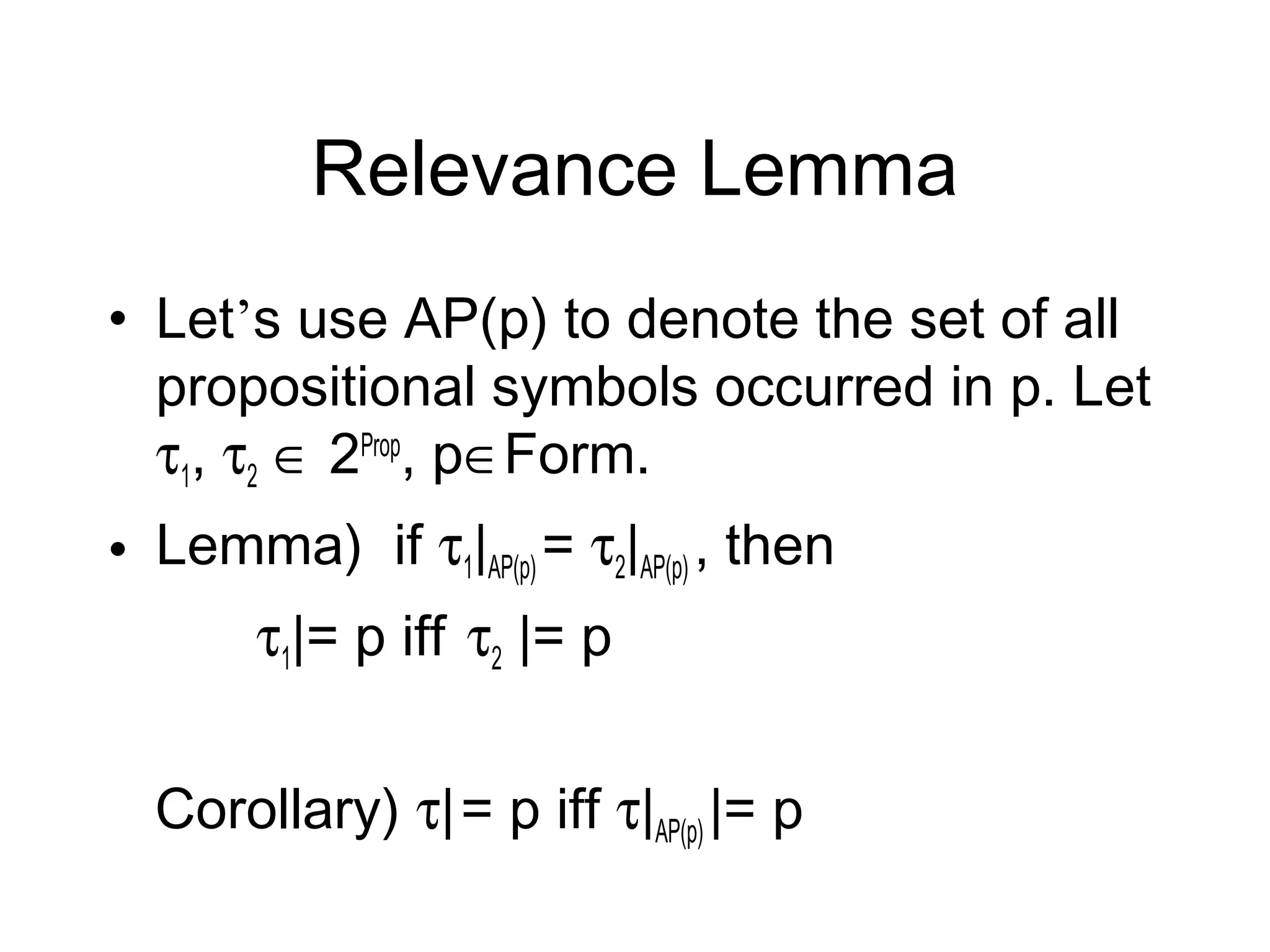 Relevance Lemma
• Let’s use AP(p) to denote the set of all
  propositional symbols occurred in p. Let
  τ1, τ2 ∈ 2Prop, p∈Form.
• Lemma) if τ1|AP(p) = τ2|AP(p) , then
       τ1|= p iff τ2 |= p


  Corollary) τ| = p iff τ|AP(p) |= p
 