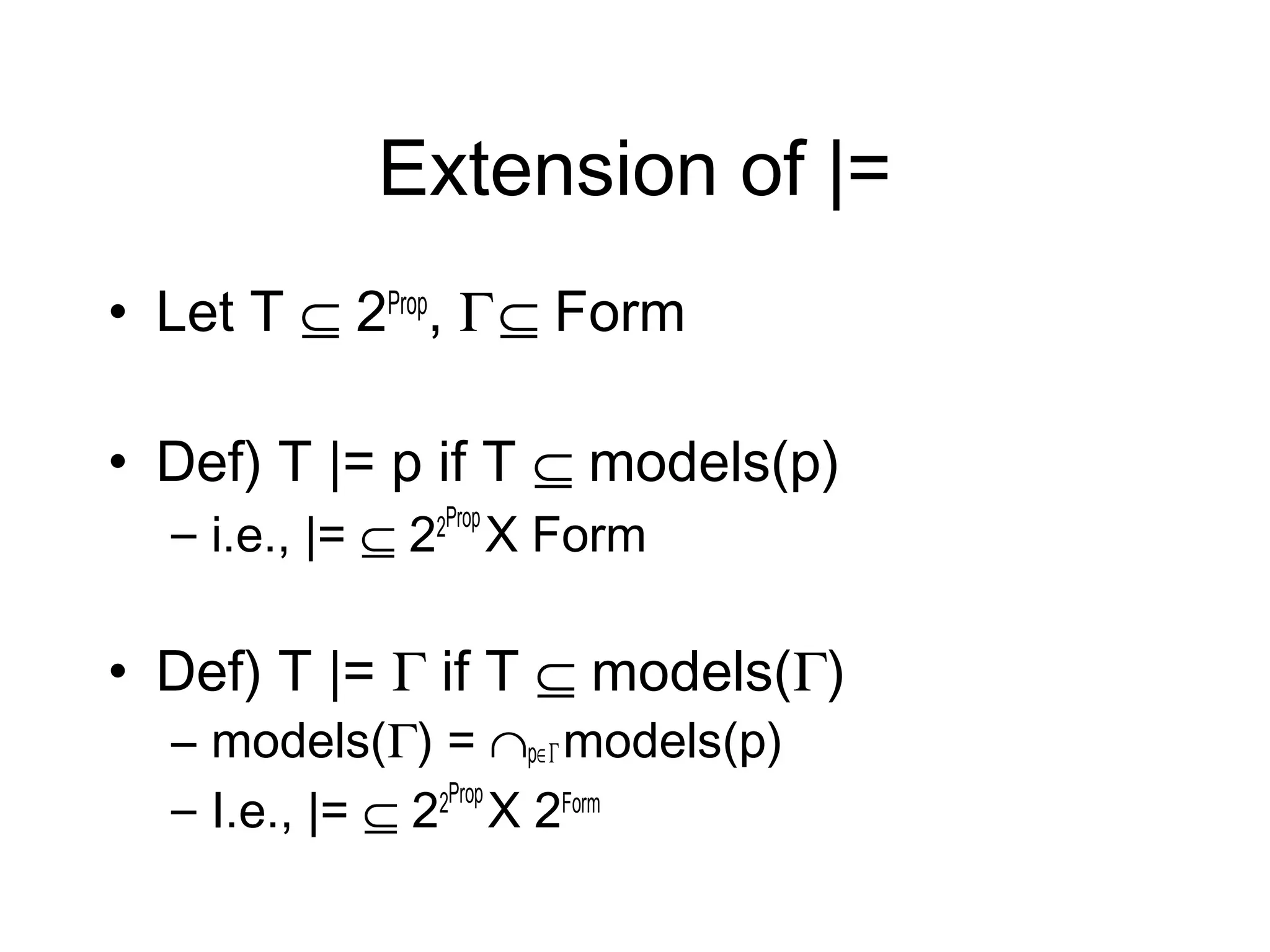 Extension of |=
• Let T ⊆ 2Prop, Γ ⊆ Form

• Def) T |= p if T ⊆ models(p)
  – i.e., |= ⊆ 22Prop X Form

• Def) T |= Γ if T ⊆ models(Γ)
  – models(Γ) = ∩p∈Γ models(p)
                2Prop
  – I.e., |= ⊆ 2 X 2Form
 