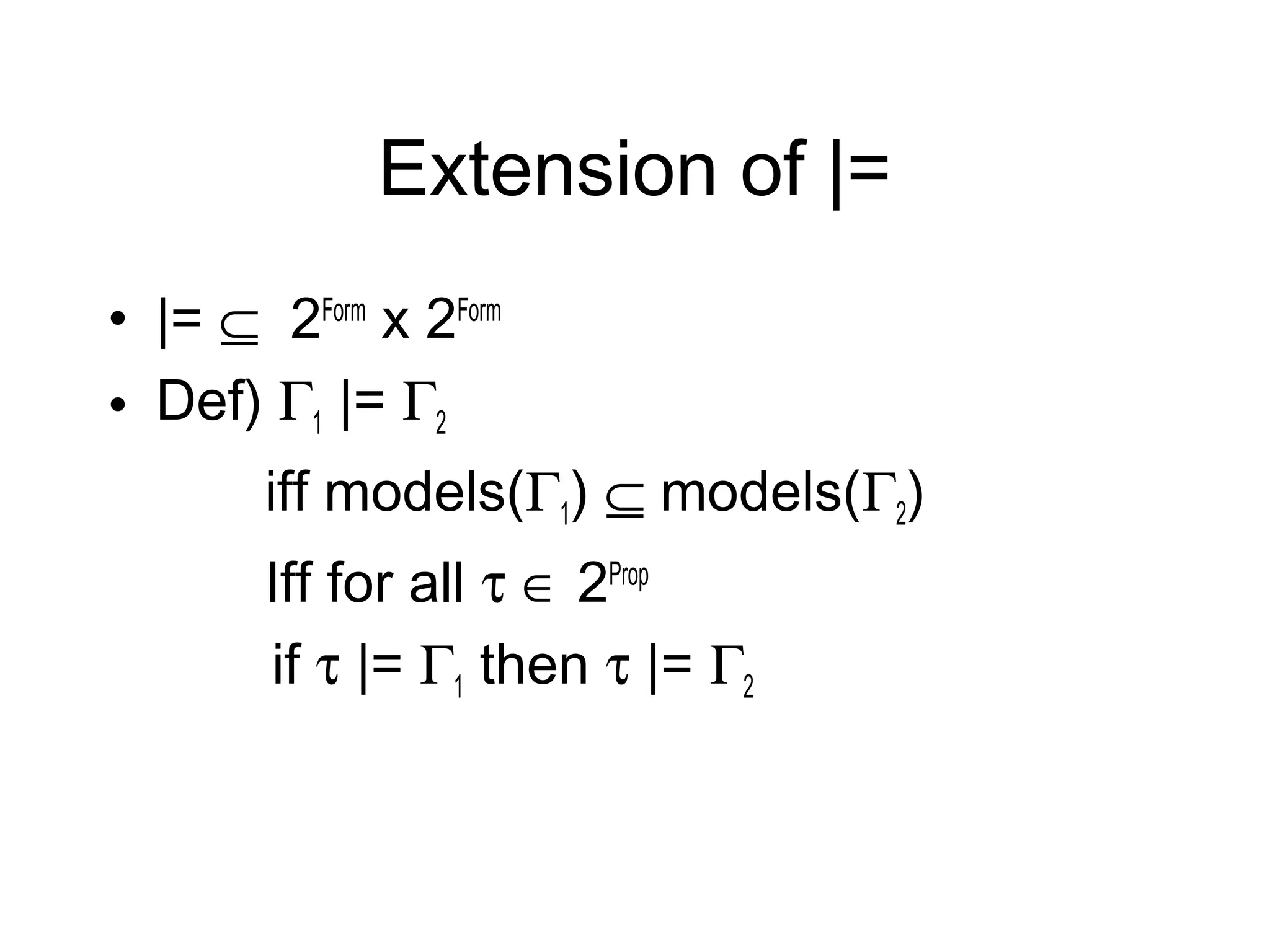 Extension of |=
• |= ⊆ 2Form x 2Form
• Def) Γ1 |= Γ2
       iff models(Γ1) ⊆ models(Γ2)
       Iff for all τ ∈ 2Prop
       if τ |= Γ1 then τ |= Γ2
 