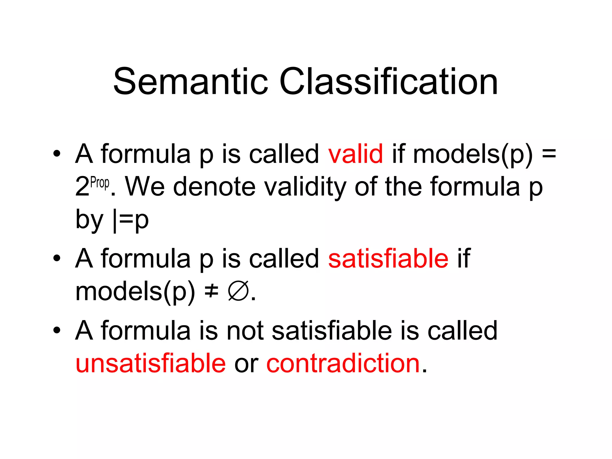 Semantic Classification
• A formula p is called valid if models(p) =
  2Prop. We denote validity of the formula p
  by |=p
• A formula p is called satisfiable if
  models(p) ≠ ∅.
• A formula is not satisfiable is called
  unsatisfiable or contradiction.
 