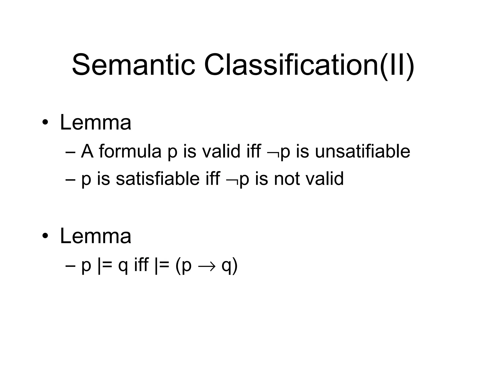 Semantic Classification(II)
• Lemma
 – A formula p is valid iff ¬p is unsatifiable
 – p is satisfiable iff ¬p is not valid


• Lemma
 – p |= q iff |= (p → q)
 