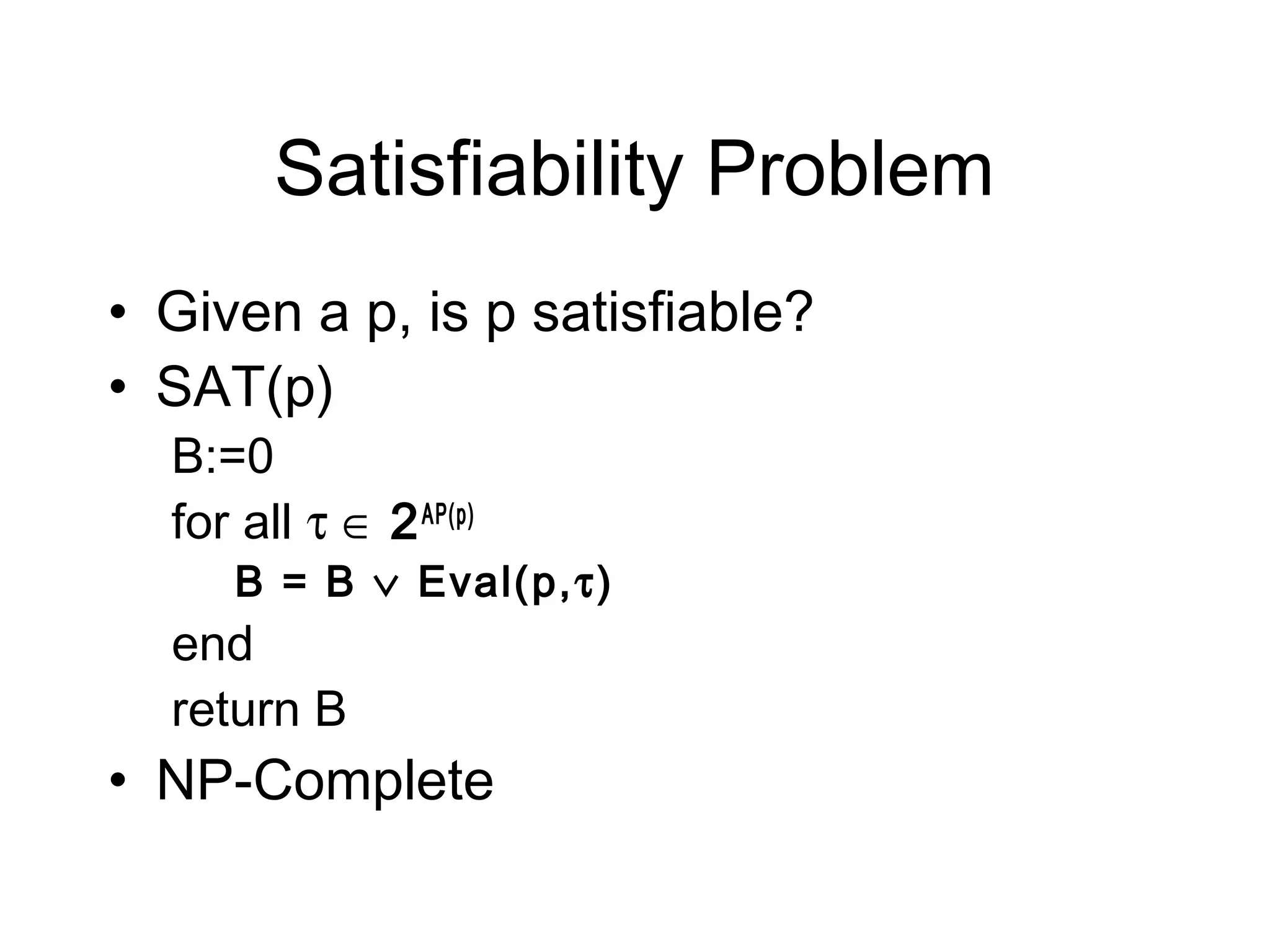 Satisfiability Problem
• Given a p, is p satisfiable?
• SAT(p)
  B:=0
  for all τ ∈ 2 AP(p)
     B = B ∨ Eval(p,τ)
  end
  return B
• NP-Complete
 