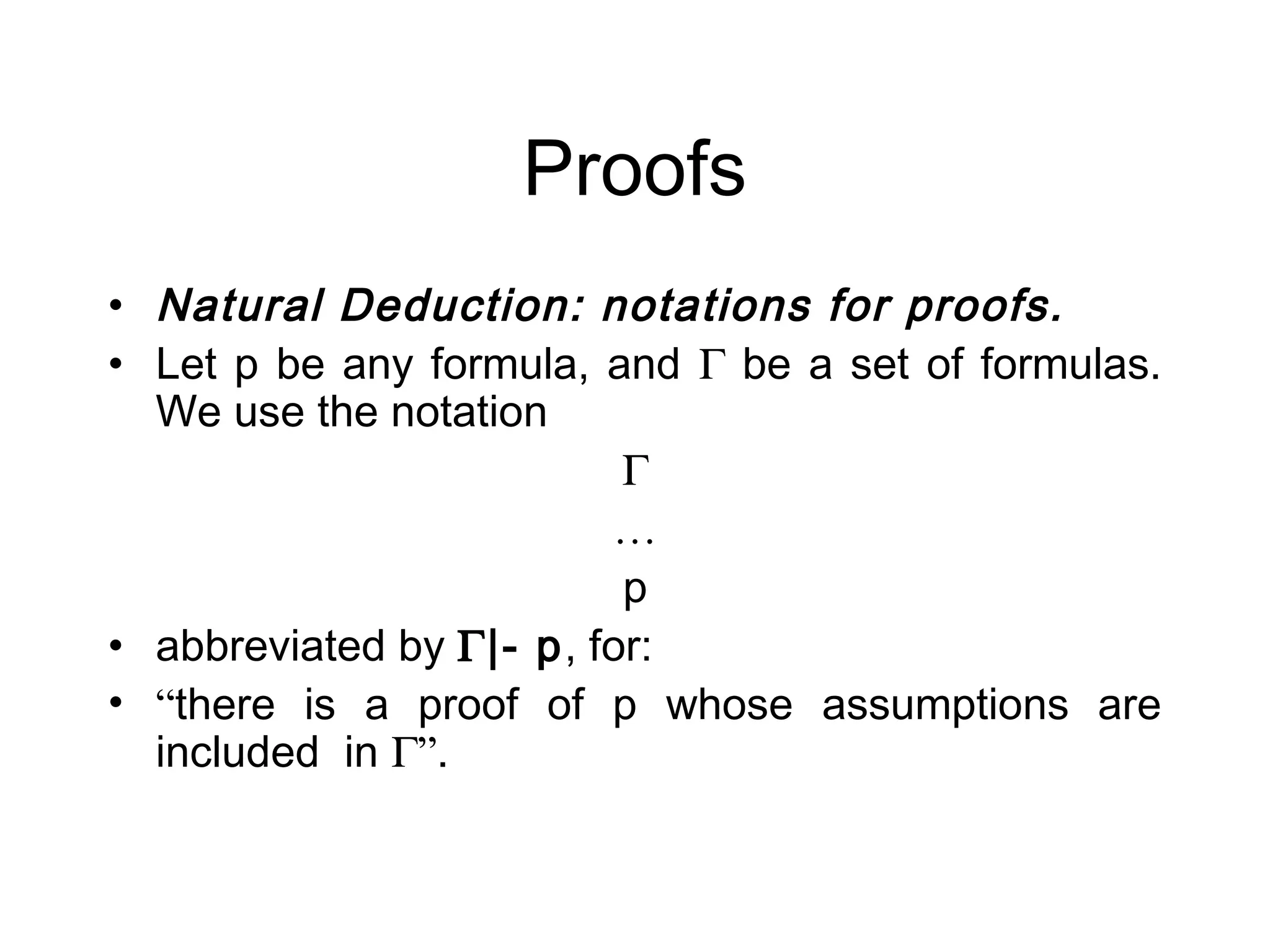Proofs
• Natural Deduction: notations for proofs.
• Let p be any formula, and Γ be a set of formulas.
  We use the notation
                          Γ
                         …
                          p
• abbreviated by Γ|- p, for:
• “there is a proof of p whose assumptions are
  included in Γ”.
 