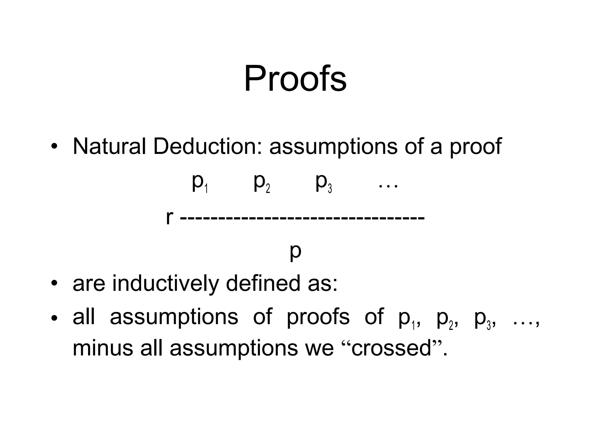 Proofs
• Natural Deduction: assumptions of a proof
             p1    p2    p3   …
           r --------------------------------
                           p
• are inductively defined as:
• all assumptions of proofs of p1, p2, p3, …,
  minus all assumptions we “crossed”.
 