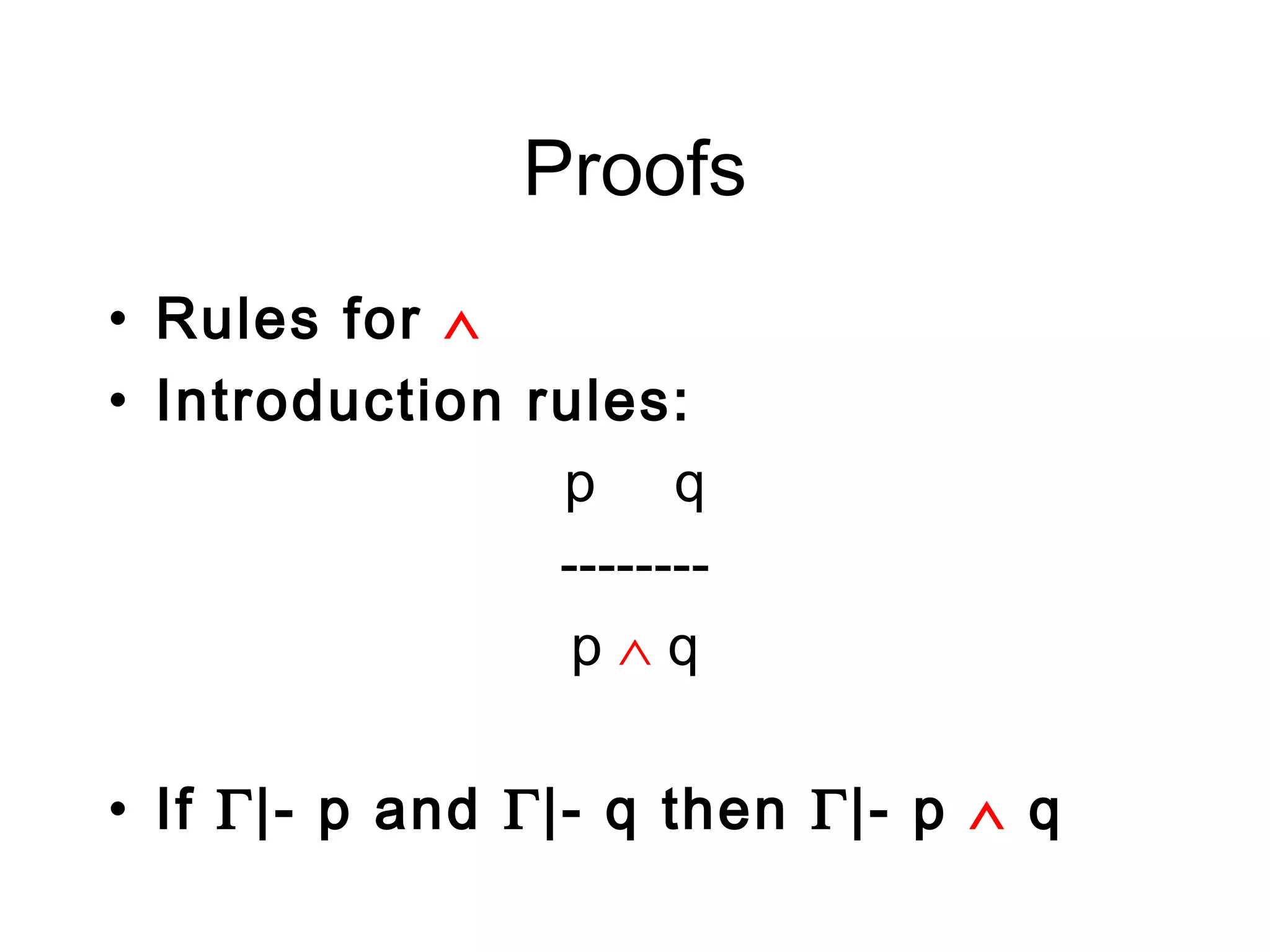 Proofs
• Rules for ∧
• Introduction rules:
                p q
                --------
                 p∧q

• If Γ|- p and Γ|- q then Γ|- p ∧ q
 