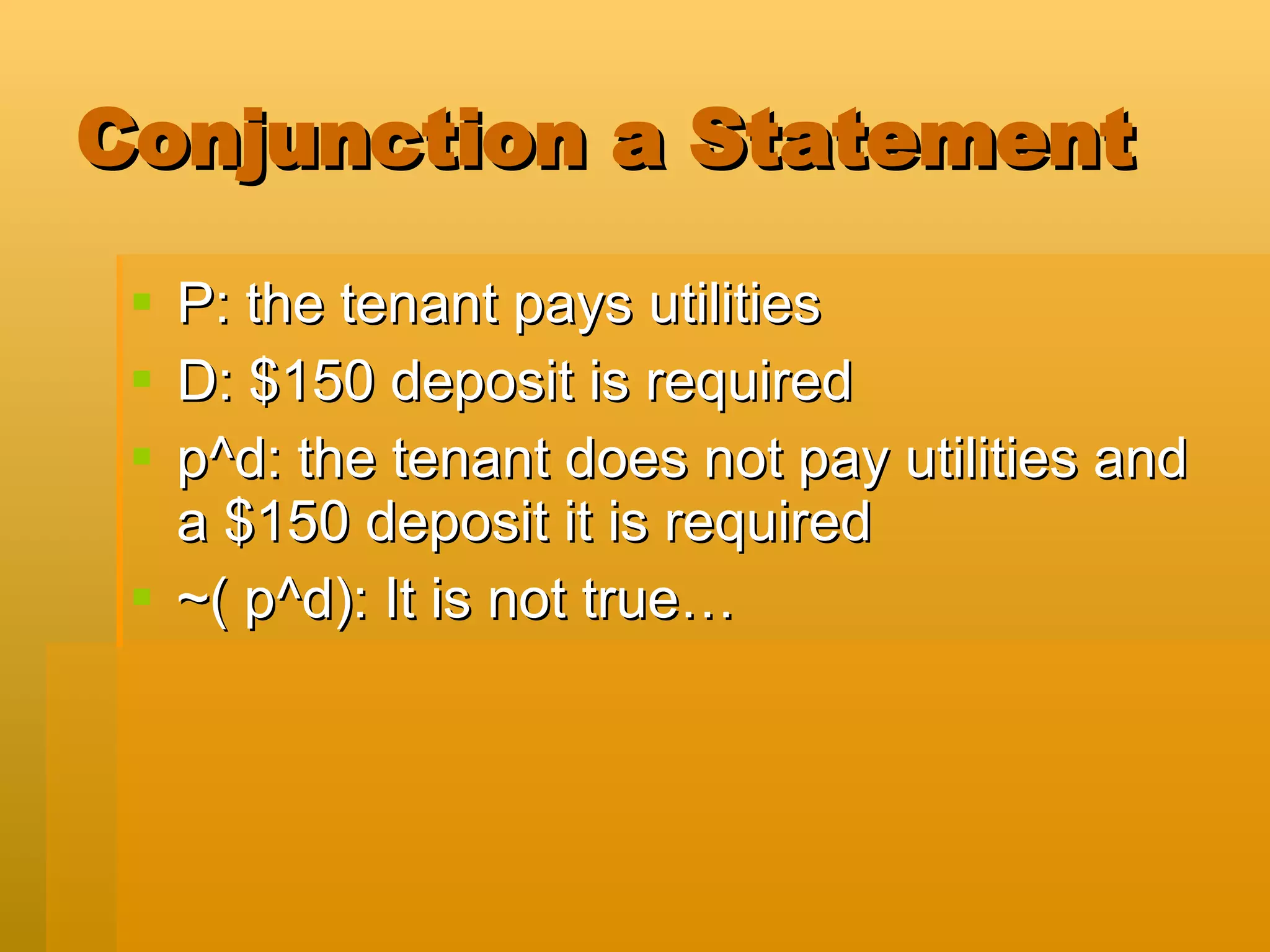 Conjunction a Statement P: the tenant pays utilities D: $150 deposit is required p^d: the tenant does not pay utilities and a $150 deposit it is required ~( p^d): It is not true… 