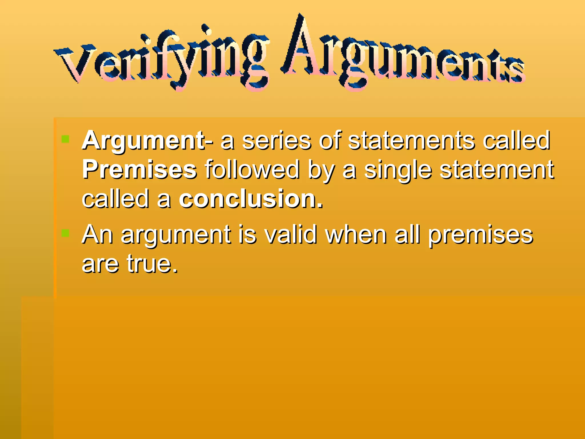 Argument - a series of statements called  Premises  followed by a single statement called a  conclusion. An argument is valid when all premises are true. Verifying Arguments 