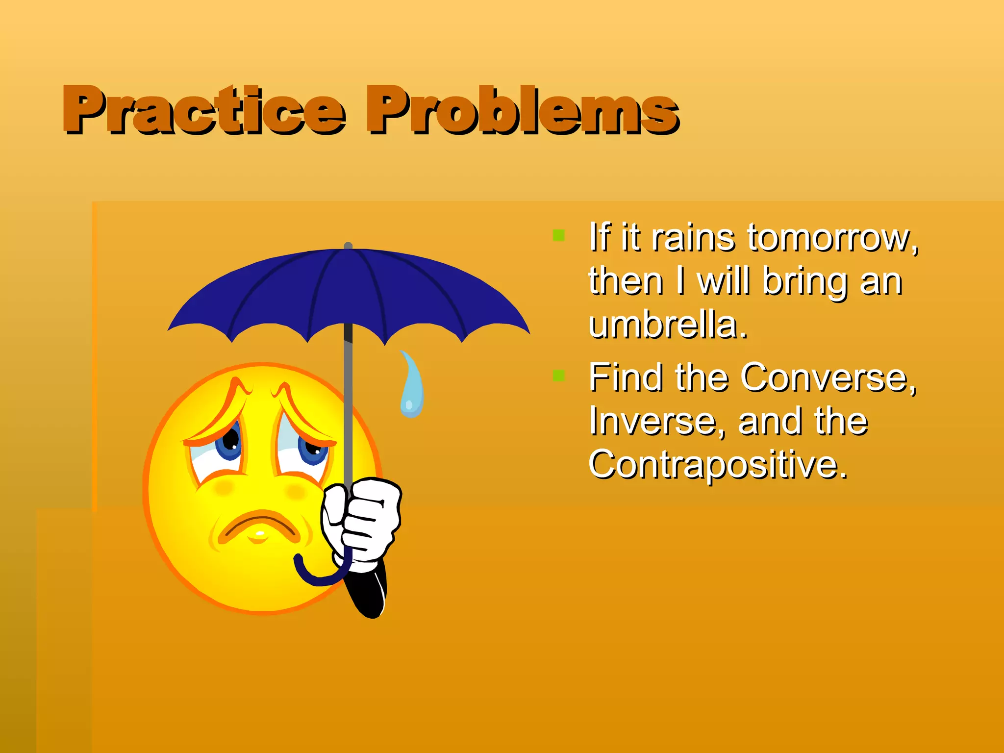 Practice Problems If it rains tomorrow, then I will bring an umbrella. Find the Converse, Inverse, and the Contrapositive.  