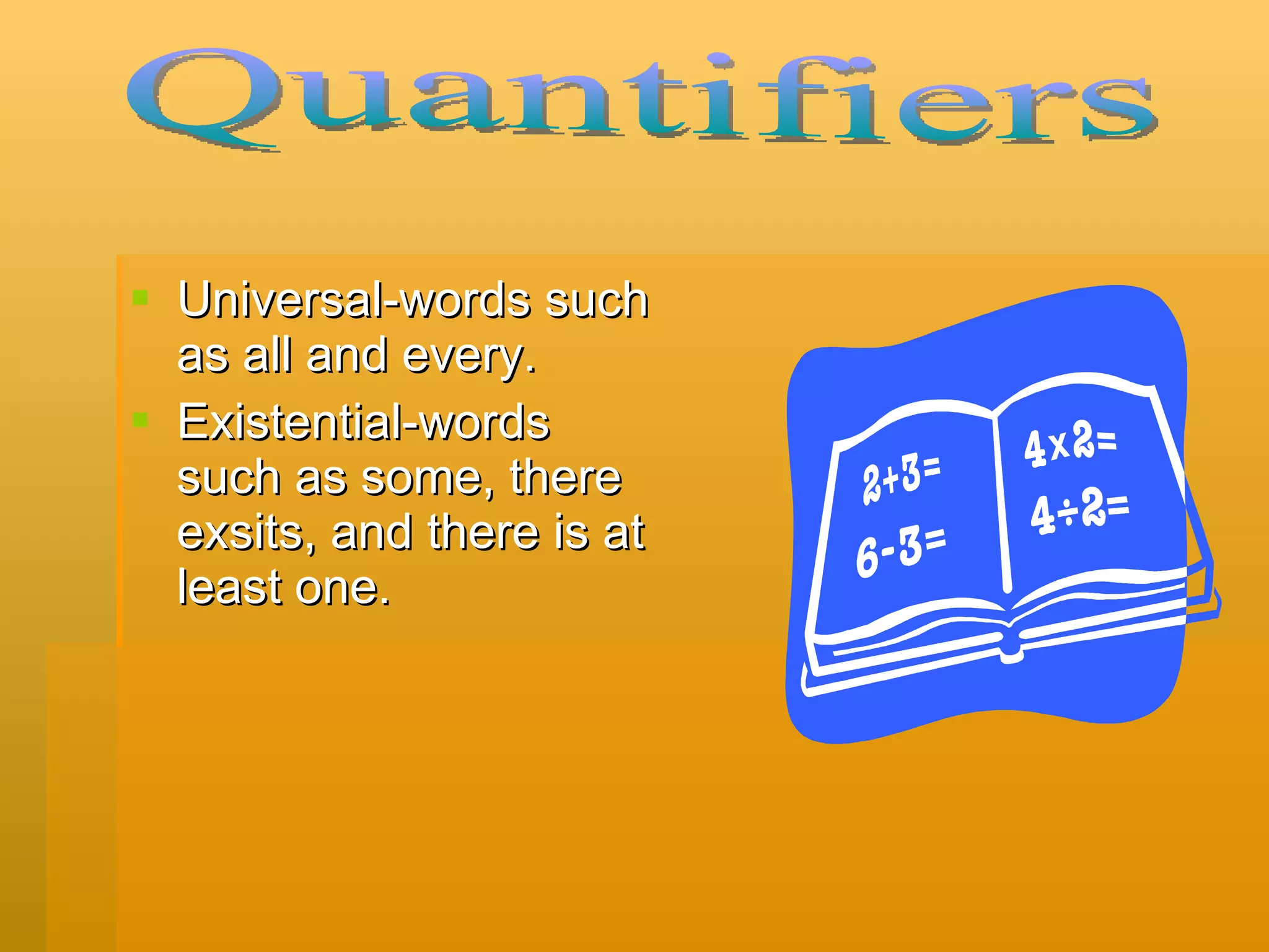 Universal-words such as all and every. Existential-words such as some, there exsits, and there is at least one. Quantifiers 