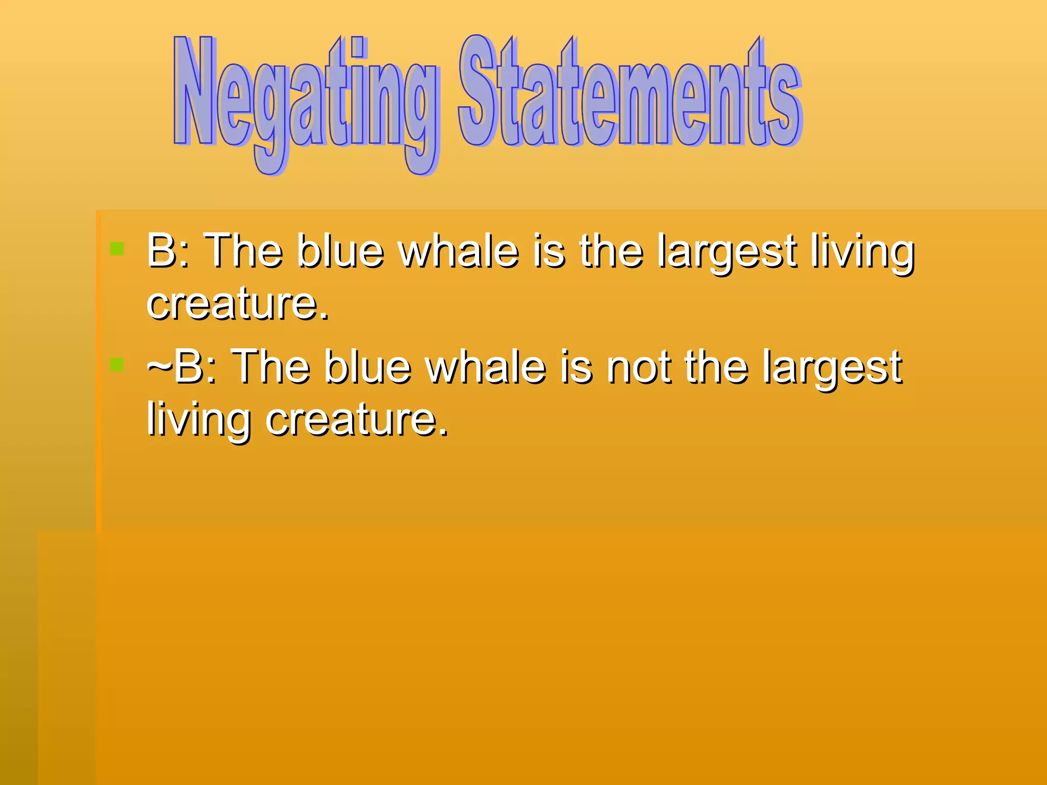 B: The blue whale is the largest living creature. ~B: The blue whale is not the largest living creature. Negating Statements 