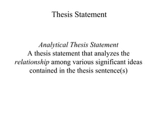 Analytical Thesis Statement A thesis statement that analyzes the  relationship  among various significant ideas contained in the thesis sentence(s) Thesis Statement 