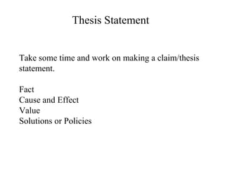 Take some time and work on making a claim/thesis statement. Fact Cause and Effect Value Solutions or Policies Thesis Statement 