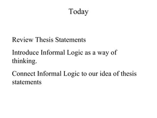 Today Review Thesis Statements Introduce Informal Logic as a way of thinking. Connect Informal Logic to our idea of thesis statements 